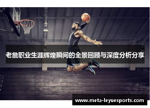 老詹职业生涯辉煌瞬间的全景回顾与深度分析分享 老詹职业生涯辉煌瞬间的全景回顾与深度分析分享