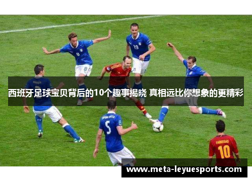 西班牙足球宝贝背后的10个趣事揭晓 真相远比你想象的更精彩 西班牙足球宝贝背后的10个趣事揭晓 真相远比你想象的更精彩