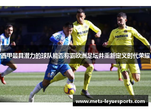 西甲最具潜力的球队能否称霸欧洲足坛并重新定义时代荣耀 西甲最具潜力的球队能否称霸欧洲足坛并重新定义时代荣耀