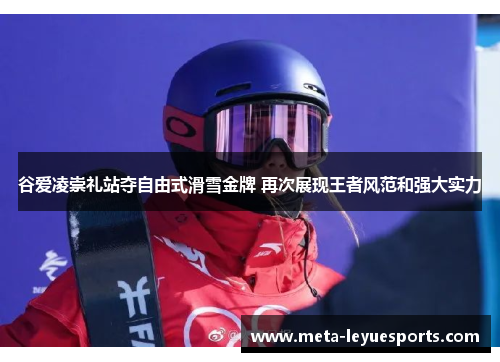 谷爱凌崇礼站夺自由式滑雪金牌 再次展现王者风范和强大实力