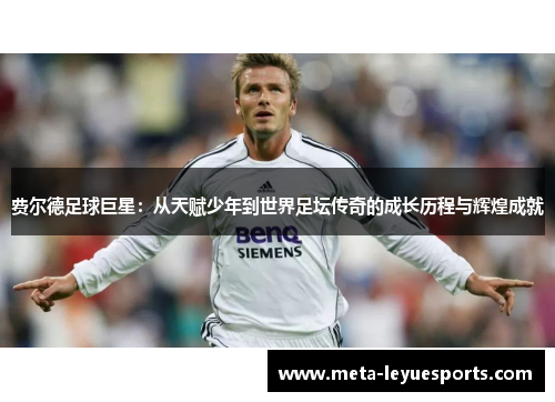 费尔德足球巨星:从天赋少年到世界足坛传奇的成长历程与辉煌成就 费尔德足球巨星:从天赋少年到世界足坛传奇的成长历程与辉煌成就