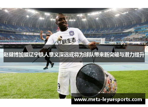 赵健博加盟辽宁铁人意义深远或将为球队带来新突破与潜力提升