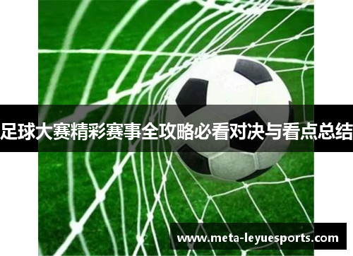 足球大赛精彩赛事全攻略必看对决与看点总结 足球大赛精彩赛事全攻略必看对决与看点总结