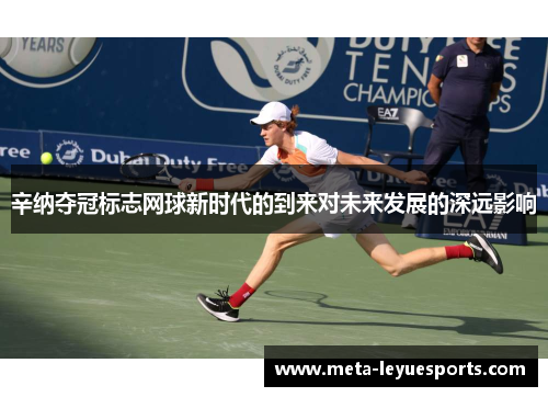 辛纳夺冠标志网球新时代的到来对未来发展的深远影响 辛纳夺冠标志网球新时代的到来对未来发展的深远影响