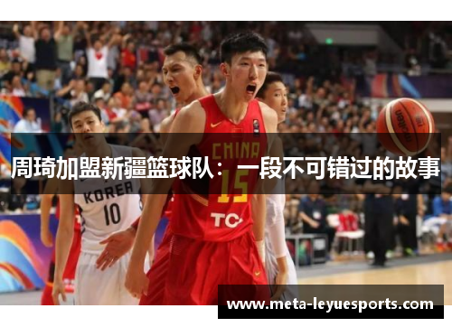 周琦加盟新疆篮球队:一段不可错过的故事 周琦加盟新疆篮球队:一段不可错过的故事