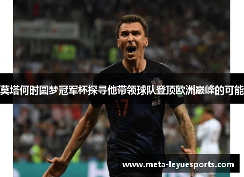 莫塔何时圆梦冠军杯探寻他带领球队登顶欧洲巅峰的可能 莫塔何时圆梦冠军杯探寻他带领球队登顶欧洲巅峰的可能