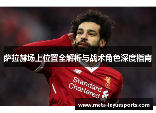 萨拉赫场上位置全解析与战术角色深度指南 萨拉赫场上位置全解析与战术角色深度指南