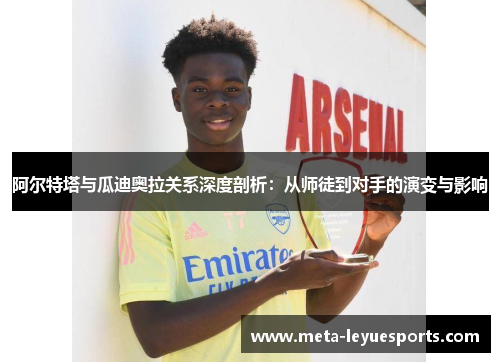阿尔特塔与瓜迪奥拉关系深度剖析：从师徒到对手的演变与影响