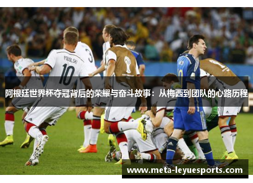 阿根廷世界杯夺冠背后的荣耀与奋斗故事：从梅西到团队的心路历程