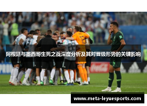 阿根廷与墨西哥生死之战深度分析及其对晋级形势的关键影响