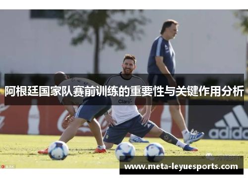 阿根廷国家队赛前训练的重要性与关键作用分析