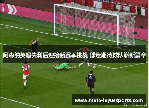 阿森纳英超失利后迎接新赛季挑战 球迷期待球队崭新篇章