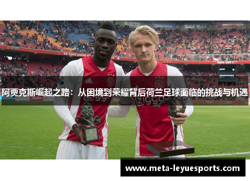 阿贾克斯崛起之路：从困境到荣耀背后荷兰足球面临的挑战与机遇