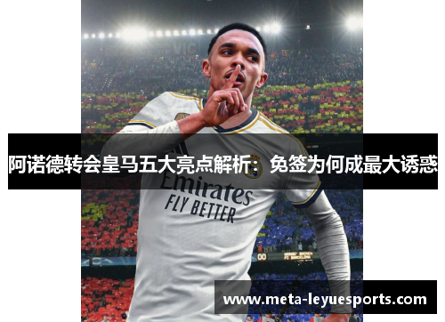 阿诺德转会皇马五大亮点解析：免签为何成最大诱惑