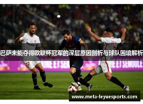 巴萨未能夺得欧联杯冠军的深层原因剖析与球队困境解析