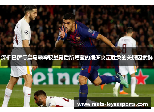 深析巴萨与皇马巅峰较量背后所隐藏的诸多决定胜负的关键因素群