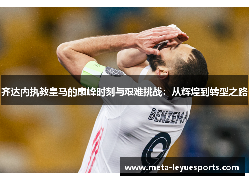 齐达内执教皇马的巅峰时刻与艰难挑战：从辉煌到转型之路