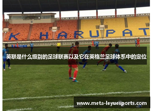 英联是什么级别的足球联赛以及它在英格兰足球体系中的定位 英联是什么级别的足球联赛以及它在英格兰足球体系中的定位