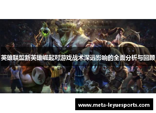 英雄联盟新英雄崛起对游戏战术深远影响的全面分析与回顾