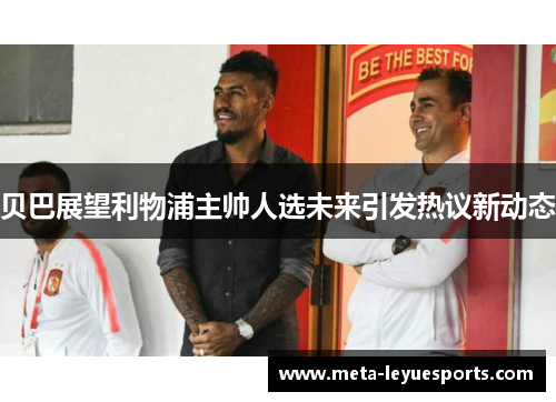 贝巴展望利物浦主帅人选未来引发热议新动态