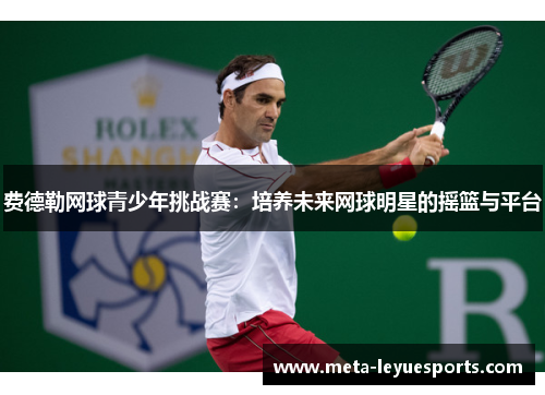 费德勒网球青少年挑战赛：培养未来网球明星的摇篮与平台