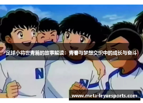 足球小将世青篇的故事解读:青春与梦想交织中的成长与奋斗 足球小将世青篇的故事解读:青春与梦想交织中的成长与奋斗