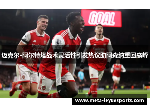 迈克尔·阿尔特塔战术灵活性引发热议助阿森纳重回巅峰 迈克尔·阿尔特塔战术灵活性引发热议助阿森纳重回巅峰