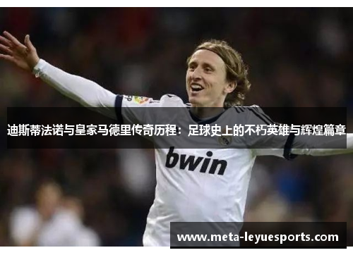 迪斯蒂法诺与皇家马德里传奇历程:足球史上的不朽英雄与辉煌篇章 迪斯蒂法诺与皇家马德里传奇历程:足球史上的不朽英雄与辉煌篇章