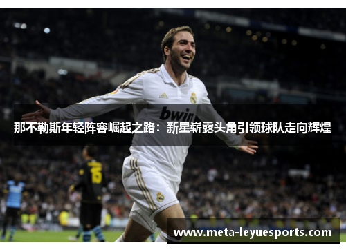 那不勒斯年轻阵容崛起之路:新星崭露头角引领球队走向辉煌 那不勒斯年轻阵容崛起之路:新星崭露头角引领球队走向辉煌