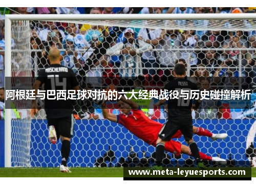 阿根廷与巴西足球对抗的六大经典战役与历史碰撞解析 阿根廷与巴西足球对抗的六大经典战役与历史碰撞解析