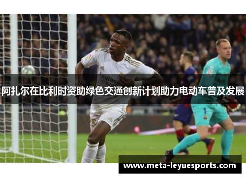 阿扎尔在比利时资助绿色交通创新计划助力电动车普及发展 阿扎尔在比利时资助绿色交通创新计划助力电动车普及发展