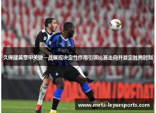 久保建英意甲关键一战展现决定性作用引领比赛走向并奠定胜局时刻 久保建英意甲关键一战展现决定性作用引领比赛走向并奠定胜局时刻