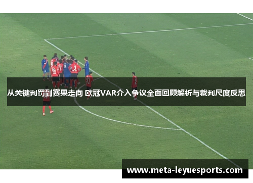 从关键判罚到赛果走向 欧冠VAR介入争议全面回顾解析与裁判尺度反思 从关键判罚到赛果走向 欧冠VAR介入争议全面回顾解析与裁判尺度反思