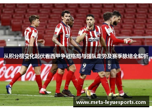 从积分榜变化起伏看西甲争冠格局与强队走势及赛季脉络全解析