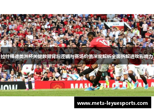 拉什福德美洲杯关键数据背后逻辑与赛场价值深度解析全面拆解进攻影响力 拉什福德美洲杯关键数据背后逻辑与赛场价值深度解析全面拆解进攻影响力