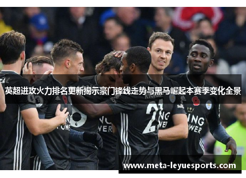 英超进攻火力排名更新揭示豪门锋线走势与黑马崛起本赛季变化全景 英超进攻火力排名更新揭示豪门锋线走势与黑马崛起本赛季变化全景