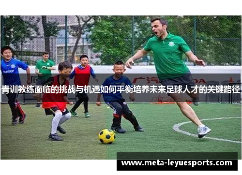 青训教练面临的挑战与机遇如何平衡培养未来足球人才的关键路径 青训教练面临的挑战与机遇如何平衡培养未来足球人才的关键路径