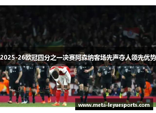 2025-26欧冠四分之一决赛阿森纳客场先声夺人领先优势 2025-26欧冠四分之一决赛阿森纳客场先声夺人领先优势
