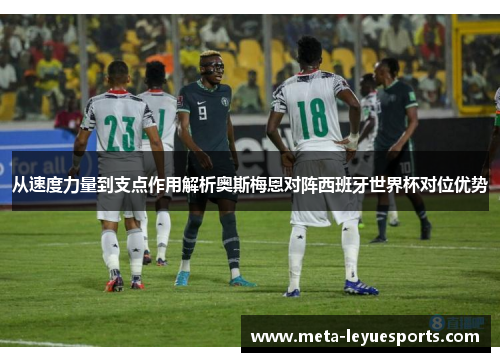 从速度力量到支点作用解析奥斯梅恩对阵西班牙世界杯对位优势 从速度力量到支点作用解析奥斯梅恩对阵西班牙世界杯对位优势