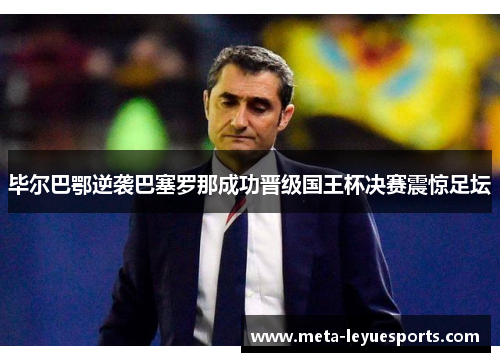 毕尔巴鄂逆袭巴塞罗那成功晋级国王杯决赛震惊足坛 毕尔巴鄂逆袭巴塞罗那成功晋级国王杯决赛震惊足坛