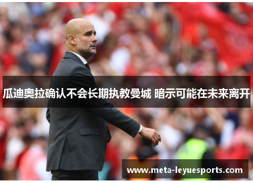 瓜迪奥拉确认不会长期执教曼城 暗示可能在未来离开 瓜迪奥拉确认不会长期执教曼城 暗示可能在未来离开
