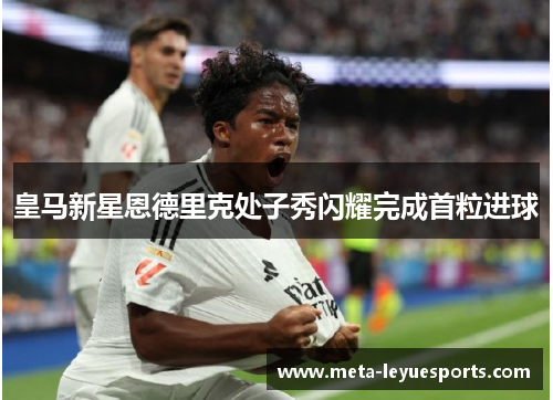 皇马新星恩德里克处子秀闪耀完成首粒进球 皇马新星恩德里克处子秀闪耀完成首粒进球
