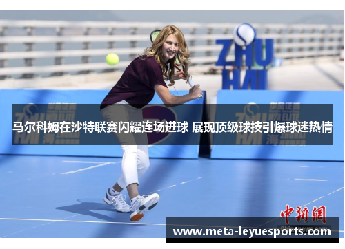 马尔科姆在沙特联赛闪耀连场进球 展现顶级球技引爆球迷热情