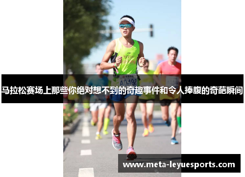 马拉松赛场上那些你绝对想不到的奇趣事件和令人捧腹的奇葩瞬间