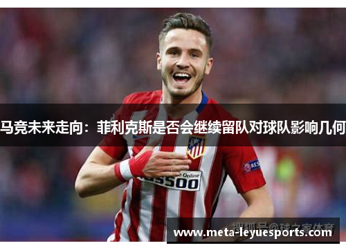 马竞未来走向：菲利克斯是否会继续留队对球队影响几何