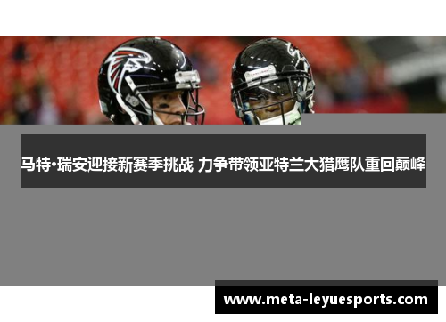 马特·瑞安迎接新赛季挑战 力争带领亚特兰大猎鹰队重回巅峰