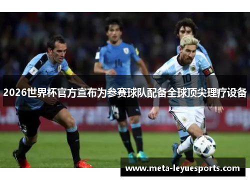 2026世界杯官方宣布为参赛球队配备全球顶尖理疗设备