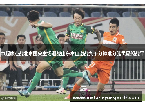 中超焦点战北京国安主场迎战山东泰山激战九十分钟难分胜负最终战平