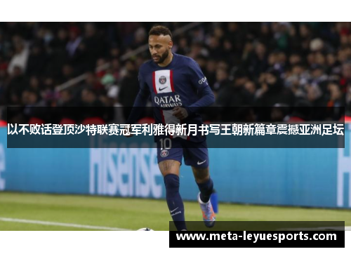 以不败话登顶沙特联赛冠军利雅得新月书写王朝新篇章震撼亚洲足坛 以不败话登顶沙特联赛冠军利雅得新月书写王朝新篇章震撼亚洲足坛